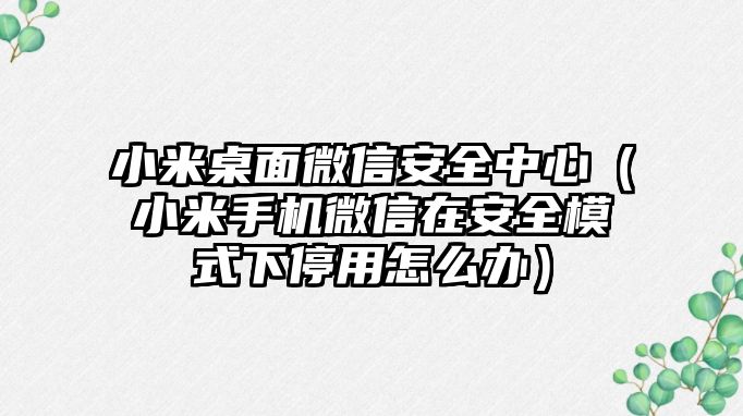 小米桌面微信安全中心（小米手機(jī)微信在安全模式下停用怎么辦）