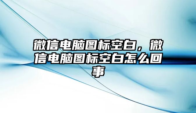 微信電腦圖標(biāo)空白，微信電腦圖標(biāo)空白怎么回事