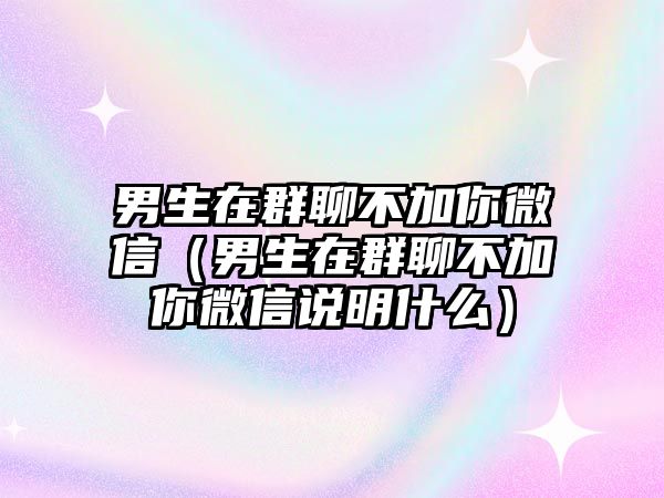 男生在群聊不加你微信（男生在群聊不加你微信說明什么）