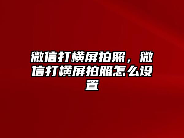 微信打橫屏拍照，微信打橫屏拍照怎么設(shè)置