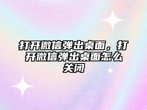 打開微信彈出桌面，打開微信彈出桌面怎么關閉