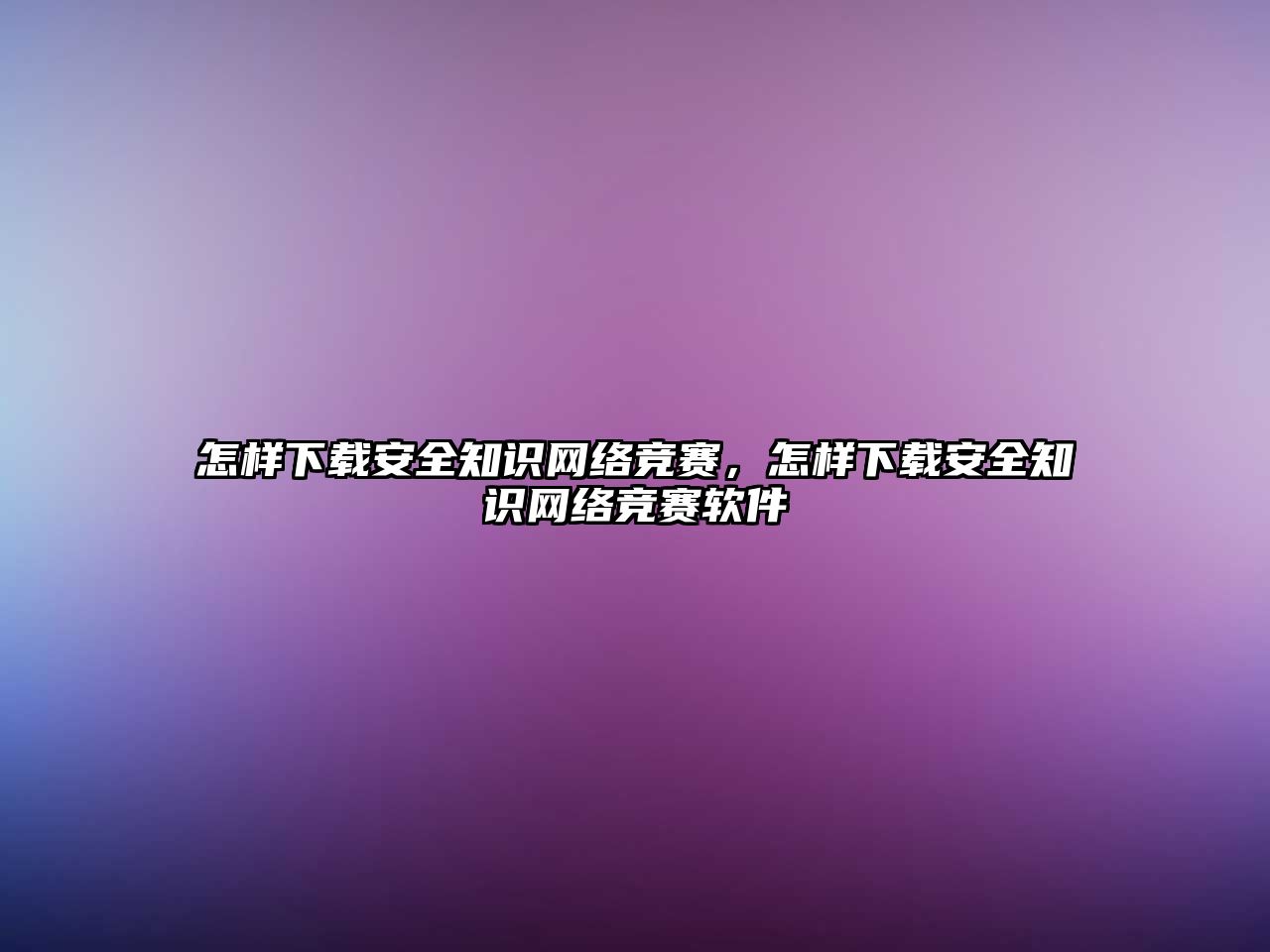 怎樣下載安全知識網(wǎng)絡(luò)競賽，怎樣下載安全知識網(wǎng)絡(luò)競賽軟件