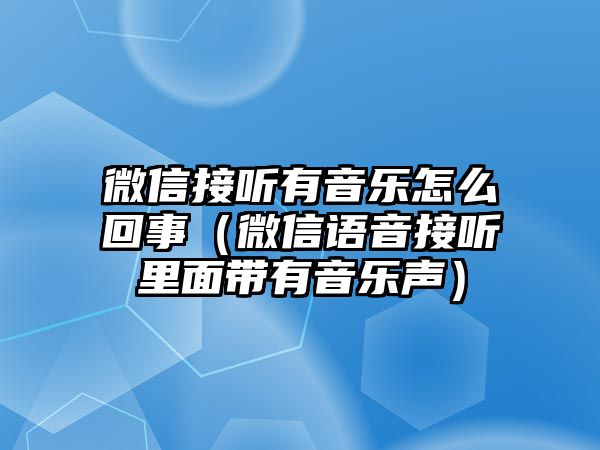 微信接聽(tīng)有音樂(lè)怎么回事（微信語(yǔ)音接聽(tīng)里面帶有音樂(lè)聲）