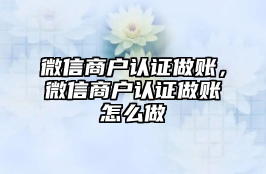 微信商戶認證做賬，微信商戶認證做賬怎么做