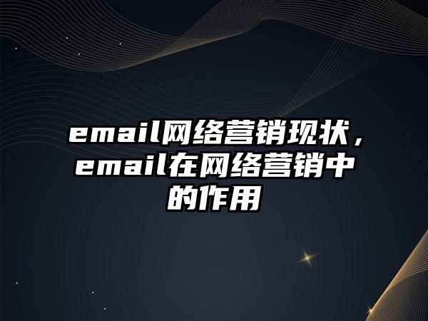 email網(wǎng)絡(luò)營銷現(xiàn)狀，email在網(wǎng)絡(luò)營銷中的作用