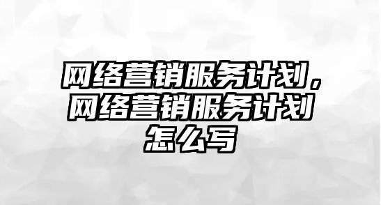 網(wǎng)絡營銷服務計劃，網(wǎng)絡營銷服務計劃怎么寫