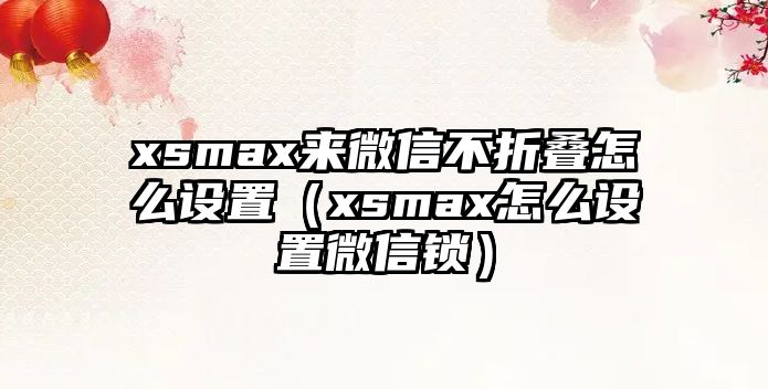 xsmax來微信不折疊怎么設(shè)置（xsmax怎么設(shè)置微信鎖）