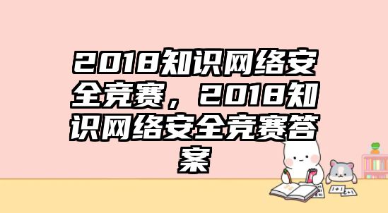 2018知識網(wǎng)絡(luò)安全競賽，2018知識網(wǎng)絡(luò)安全競賽答案