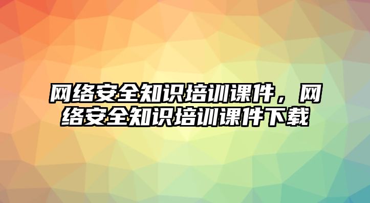 網(wǎng)絡(luò)安全知識培訓課件，網(wǎng)絡(luò)安全知識培訓課件下載