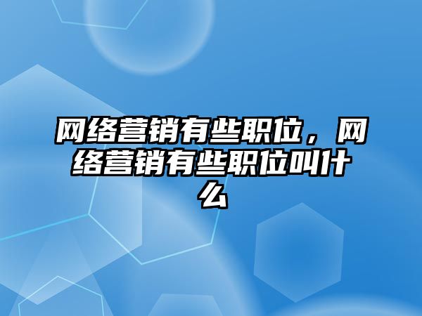 網(wǎng)絡(luò)營(yíng)銷有些職位，網(wǎng)絡(luò)營(yíng)銷有些職位叫什么