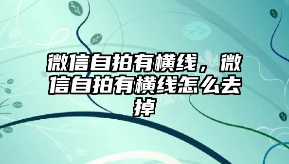 微信自拍有橫線，微信自拍有橫線怎么去掉