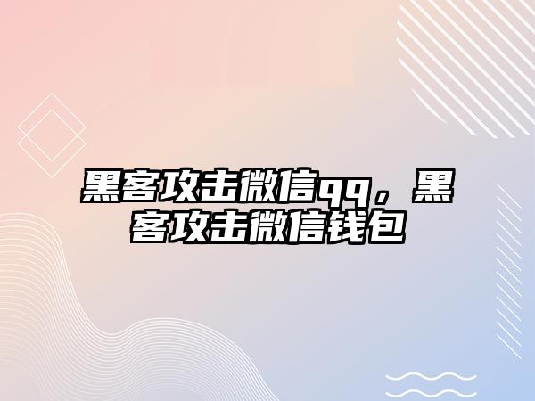 黑客攻擊微信qq，黑客攻擊微信錢包