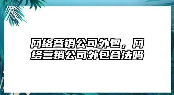 網(wǎng)絡(luò)營(yíng)銷(xiāo)公司外包，網(wǎng)絡(luò)營(yíng)銷(xiāo)公司外包合法嗎