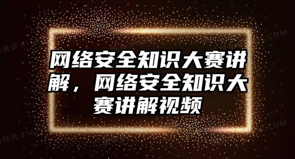 網(wǎng)絡(luò)安全知識大賽講解，網(wǎng)絡(luò)安全知識大賽講解視頻