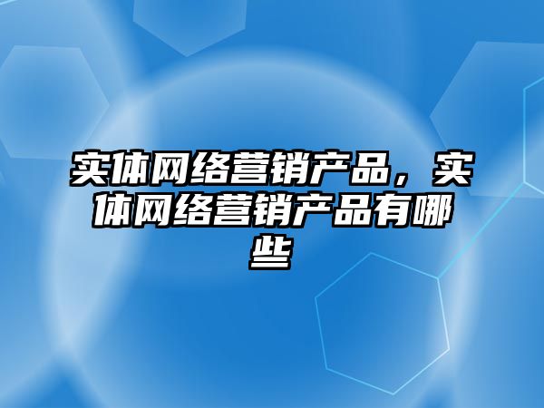 實體網絡營銷產品，實體網絡營銷產品有哪些