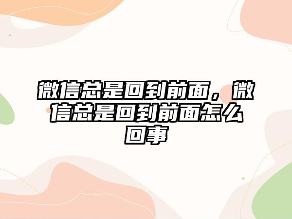 微信總是回到前面，微信總是回到前面怎么回事