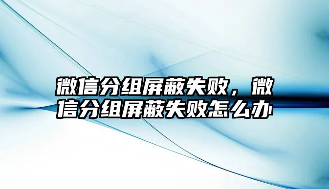 微信分組屏蔽失敗，微信分組屏蔽失敗怎么辦