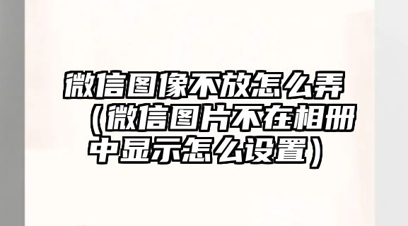 微信圖像不放怎么弄（微信圖片不在相冊中顯示怎么設(shè)置）