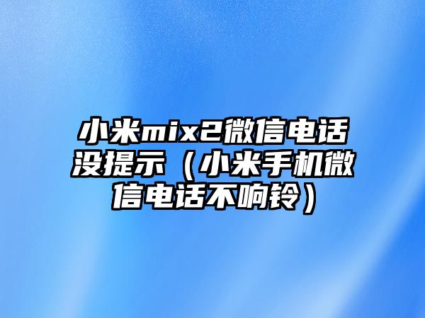 小米mix2微信電話沒提示（小米手機(jī)微信電話不響鈴）