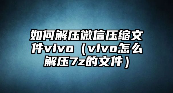 如何解壓微信壓縮文件vivo（vivo怎么解壓7z的文件）