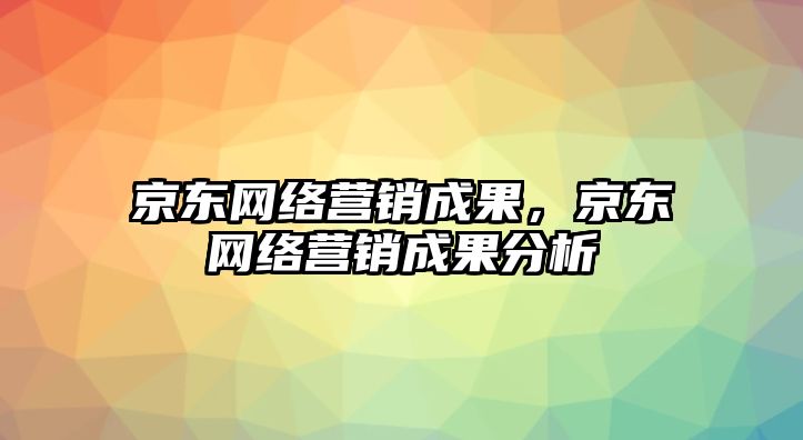 京東網(wǎng)絡(luò)營銷成果，京東網(wǎng)絡(luò)營銷成果分析