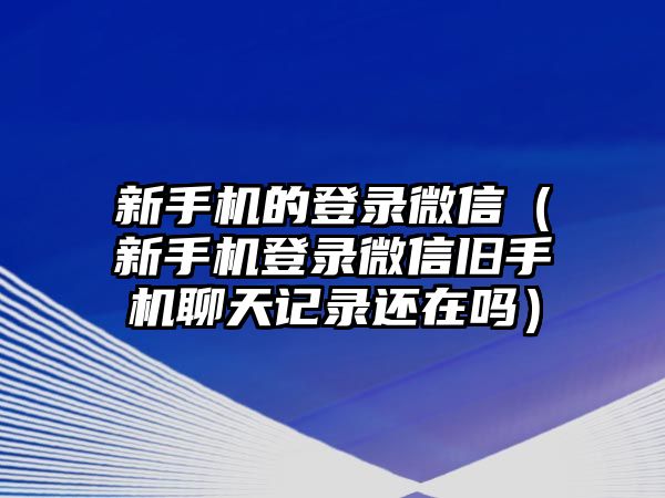 新手機(jī)的登錄微信（新手機(jī)登錄微信舊手機(jī)聊天記錄還在嗎）