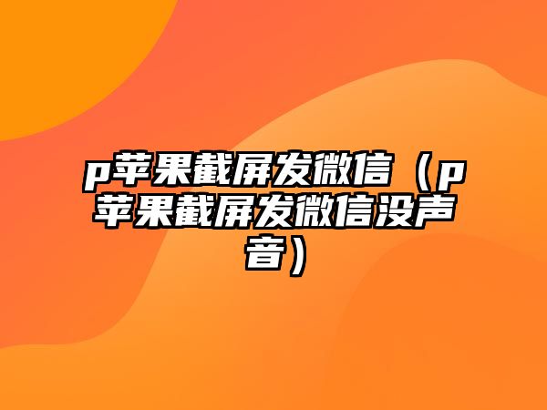 p蘋果截屏發(fā)微信（p蘋果截屏發(fā)微信沒聲音）