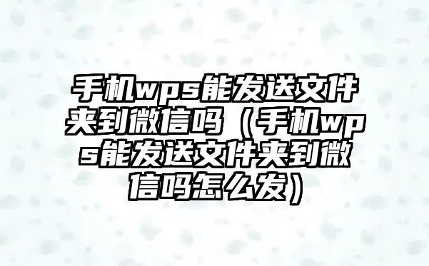 手機(jī)wps能發(fā)送文件夾到微信嗎（手機(jī)wps能發(fā)送文件夾到微信嗎怎么發(fā)）