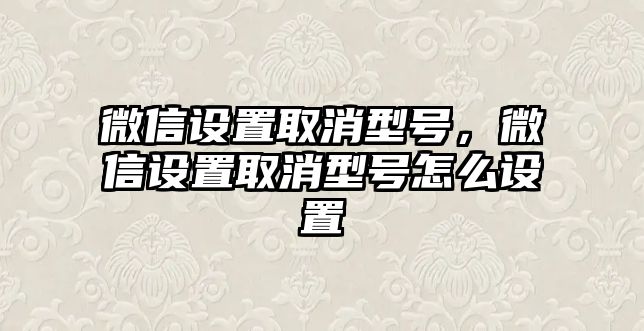 微信設(shè)置取消型號，微信設(shè)置取消型號怎么設(shè)置