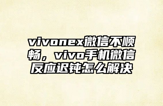 vivonex微信不順暢，vivo手機(jī)微信反應(yīng)遲鈍怎么解決