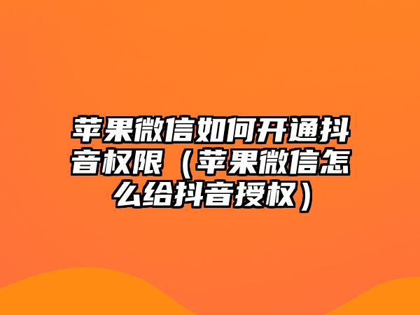 蘋果微信如何開通抖音權(quán)限（蘋果微信怎么給抖音授權(quán)）