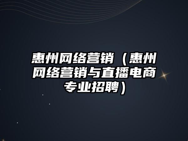 惠州網絡營銷（惠州網絡營銷與直播電商專業(yè)招聘）