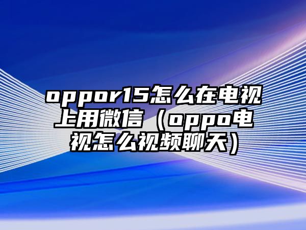 oppor15怎么在電視上用微信（oppo電視怎么視頻聊天）