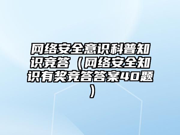 網絡安全意識科普知識競答（網絡安全知識有獎競答答案40題）