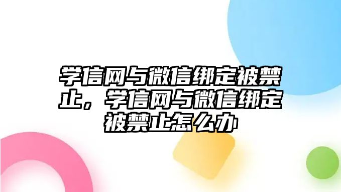 學信網(wǎng)與微信綁定被禁止，學信網(wǎng)與微信綁定被禁止怎么辦