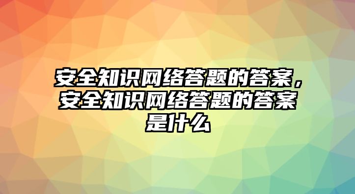 安全知識(shí)網(wǎng)絡(luò)答題的答案，安全知識(shí)網(wǎng)絡(luò)答題的答案是什么