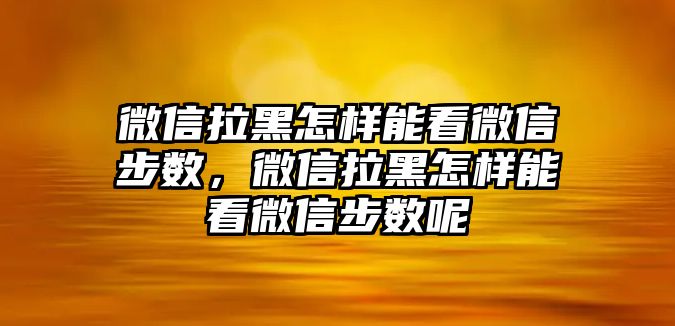 微信拉黑怎樣能看微信步數(shù)，微信拉黑怎樣能看微信步數(shù)呢