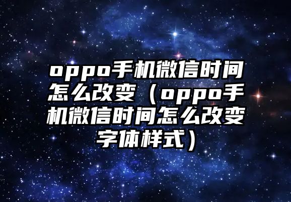 oppo手機微信時間怎么改變（oppo手機微信時間怎么改變字體樣式）