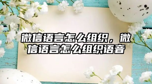 微信語言怎么組織，微信語言怎么組織語音