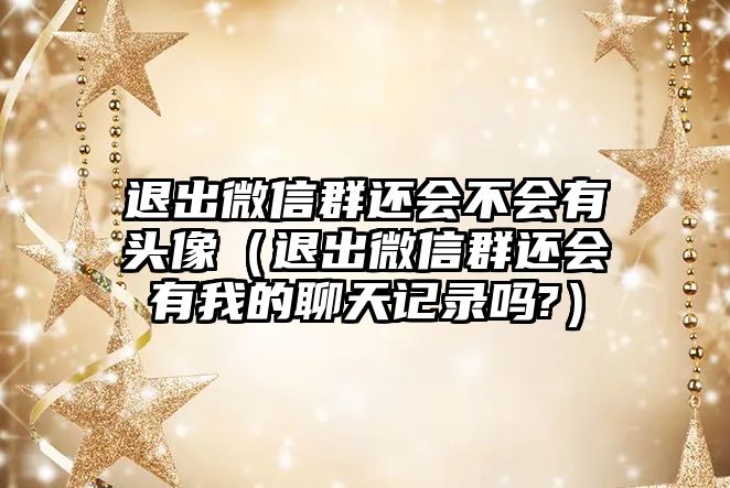 退出微信群還會不會有頭像（退出微信群還會有我的聊天記錄嗎?）