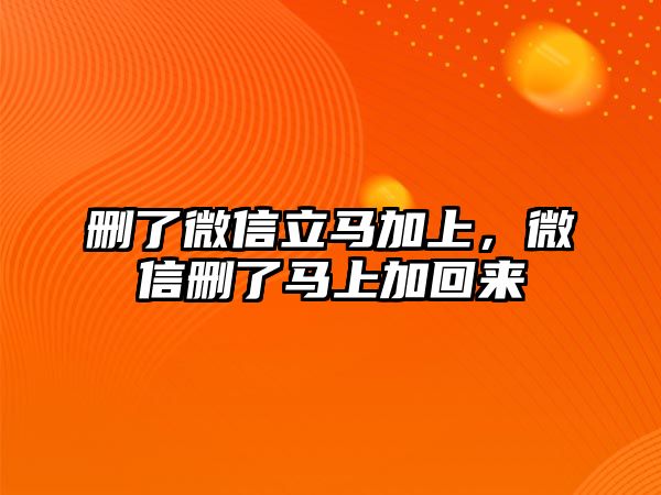 刪了微信立馬加上，微信刪了馬上加回來(lái)