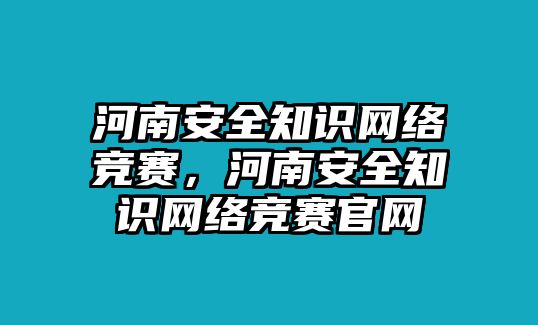 河南安全知識網(wǎng)絡(luò)競賽，河南安全知識網(wǎng)絡(luò)競賽官網(wǎng)