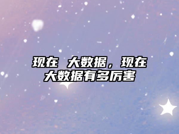 現(xiàn)在 大數(shù)據(jù)，現(xiàn)在大數(shù)據(jù)有多厲害