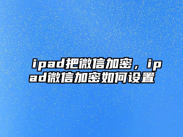 ipad把微信加密，ipad微信加密如何設(shè)置