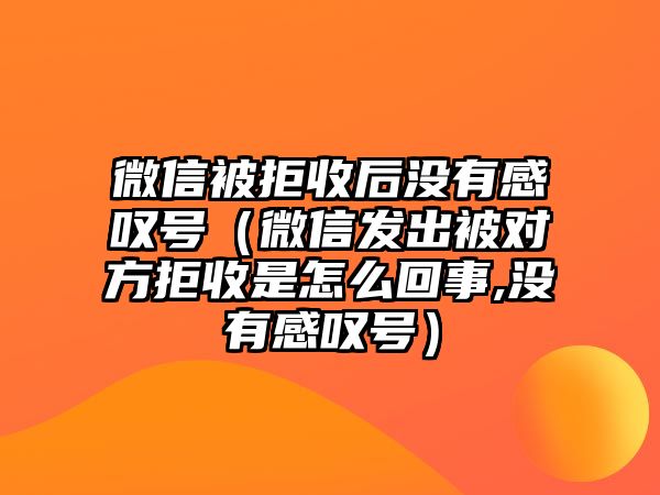 微信被拒收后沒有感嘆號(hào)（微信發(fā)出被對(duì)方拒收是怎么回事,沒有感嘆號(hào)）