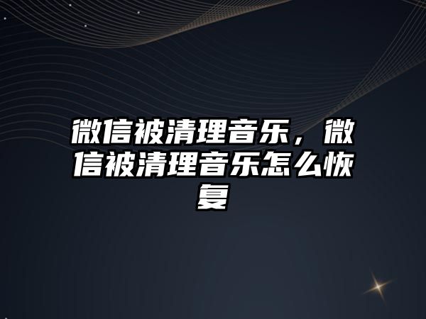 微信被清理音樂，微信被清理音樂怎么恢復