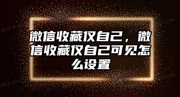 微信收藏僅自己，微信收藏僅自己可見怎么設(shè)置