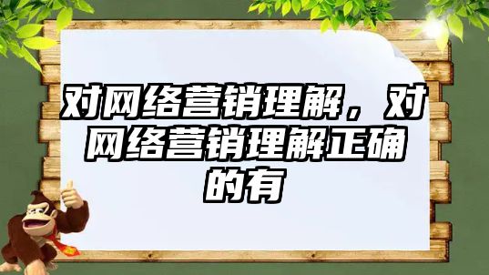 對網絡營銷理解，對網絡營銷理解正確的有