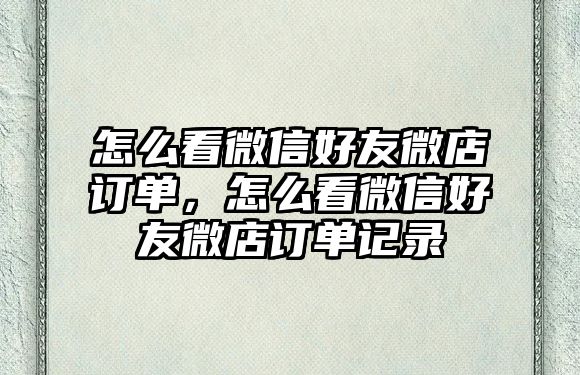 怎么看微信好友微店訂單，怎么看微信好友微店訂單記錄