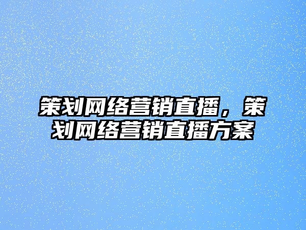 策劃網(wǎng)絡(luò)營銷直播，策劃網(wǎng)絡(luò)營銷直播方案